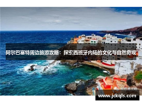 阿尔巴塞特周边旅游攻略：探索西班牙内陆的文化与自然奇观