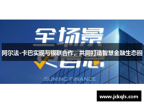 阿尔法-卡巴实现与银联合作，共同打造智慧金融生态圈