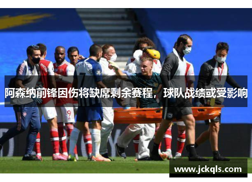阿森纳前锋因伤将缺席剩余赛程，球队战绩或受影响