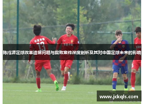 陈戌源足球改革遗留问题与腐败案件深度剖析及其对中国足球未来的影响