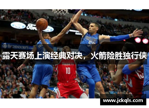 露天赛场上演经典对决，火箭险胜独行侠