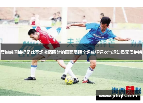 震撼瞬间捕捉足球赛场激情四射的画面展现全场疯狂狂欢与运动员无畏拼搏