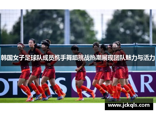 韩国女子足球队成员携手舞蹈挑战热潮展现团队魅力与活力