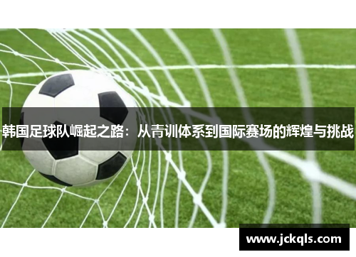 韩国足球队崛起之路：从青训体系到国际赛场的辉煌与挑战