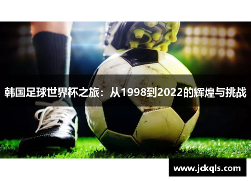韩国足球世界杯之旅：从1998到2022的辉煌与挑战