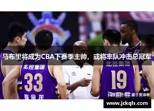 马布里将成为CBA下赛季主帅，或将率队冲击总冠军
