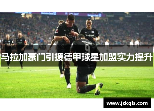马拉加豪门引援德甲球星加盟实力提升