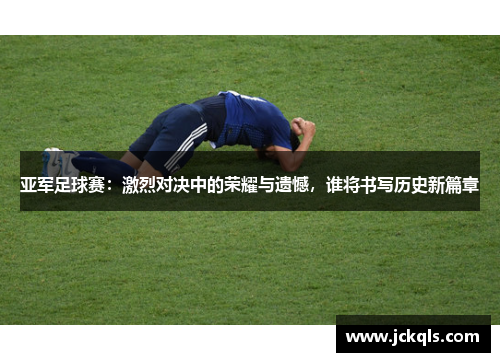 亚军足球赛：激烈对决中的荣耀与遗憾，谁将书写历史新篇章