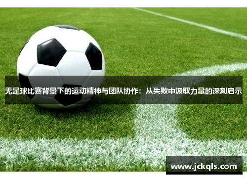 无足球比赛背景下的运动精神与团队协作：从失败中汲取力量的深刻启示
