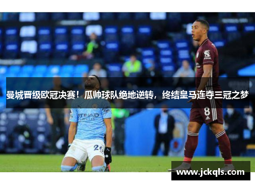 曼城晋级欧冠决赛！瓜帅球队绝地逆转，终结皇马连夺三冠之梦