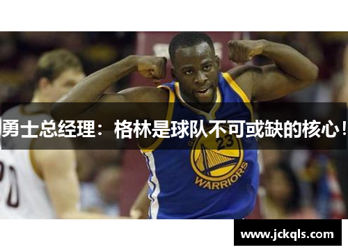 勇士总经理：格林是球队不可或缺的核心！