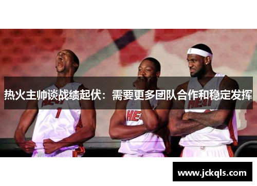 热火主帅谈战绩起伏：需要更多团队合作和稳定发挥