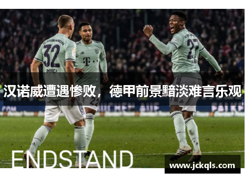 汉诺威遭遇惨败，德甲前景黯淡难言乐观