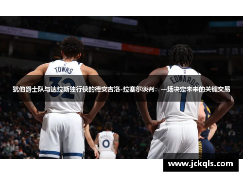 犹他爵士队与达拉斯独行侠的德安吉洛-拉塞尔谈判：一场决定未来的关键交易