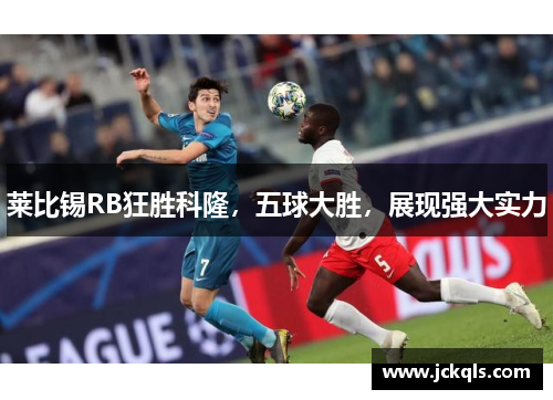 莱比锡RB狂胜科隆，五球大胜，展现强大实力