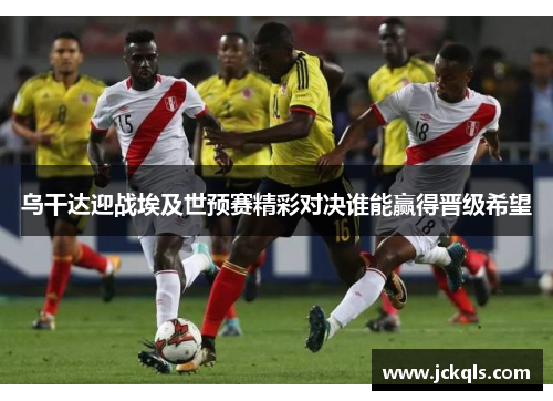 乌干达迎战埃及世预赛精彩对决谁能赢得晋级希望