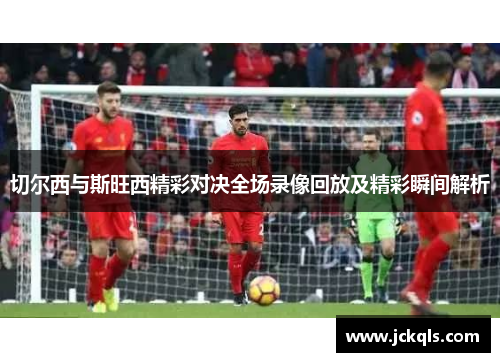 切尔西与斯旺西精彩对决全场录像回放及精彩瞬间解析