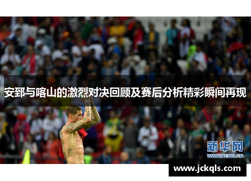 安郅与喀山的激烈对决回顾及赛后分析精彩瞬间再现