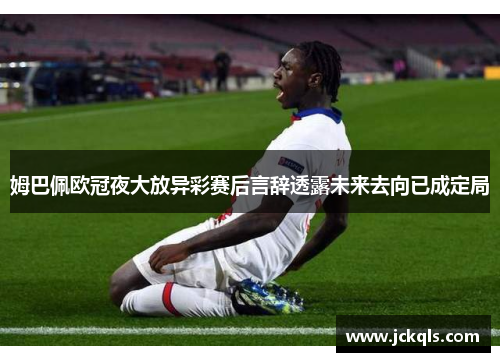 姆巴佩欧冠夜大放异彩赛后言辞透露未来去向已成定局