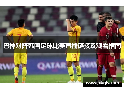 巴林对阵韩国足球比赛直播链接及观看指南