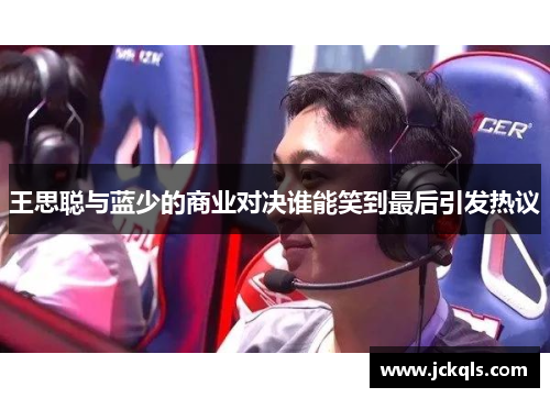王思聪与蓝少的商业对决谁能笑到最后引发热议