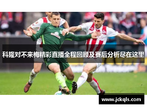 科隆对不来梅精彩直播全程回顾及赛后分析尽在这里