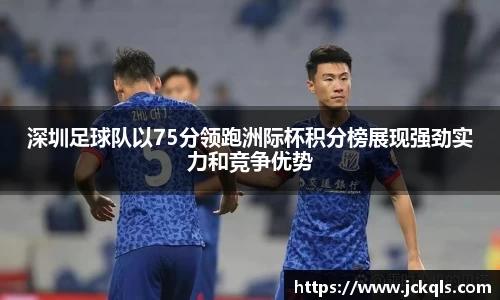 深圳足球队以75分领跑洲际杯积分榜展现强劲实力和竞争优势