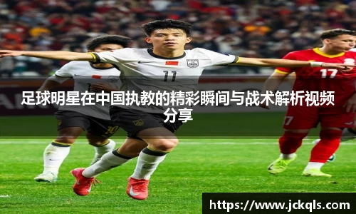 足球明星在中国执教的精彩瞬间与战术解析视频分享