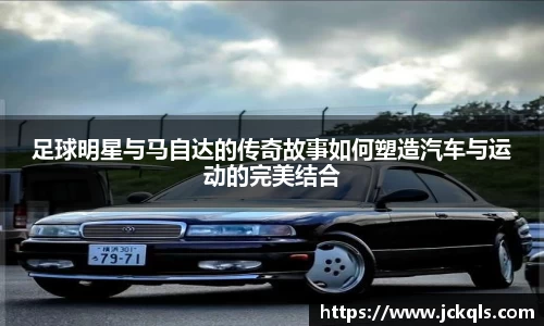 足球明星与马自达的传奇故事如何塑造汽车与运动的完美结合