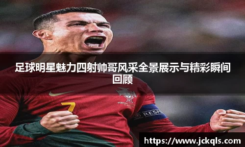 足球明星魅力四射帅哥风采全景展示与精彩瞬间回顾
